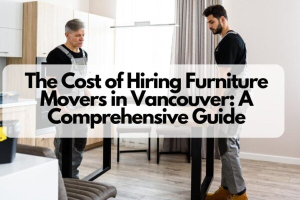 The Cost of Hiring Furniture Movers in Vancouver A Comprehensive Guide
